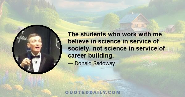 The students who work with me believe in science in service of society, not science in service of career building.