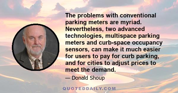 The problems with conventional parking meters are myriad. Nevertheless, two advanced technologies, multispace parking meters and curb-space occupancy sensors, can make it much easier for users to pay for curb parking,