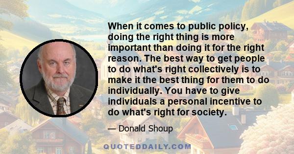 When it comes to public policy, doing the right thing is more important than doing it for the right reason. The best way to get people to do what's right collectively is to make it the best thing for them to do