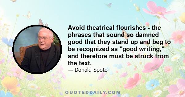 Avoid theatrical flourishes - the phrases that sound so damned good that they stand up and beg to be recognized as good writing, and therefore must be struck from the text.