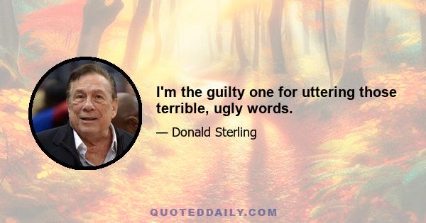 I'm the guilty one for uttering those terrible, ugly words.