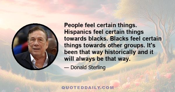 People feel certain things. Hispanics feel certain things towards blacks. Blacks feel certain things towards other groups. It's been that way historically and it will always be that way.