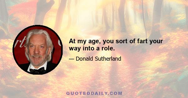 At my age, you sort of fart your way into a role.