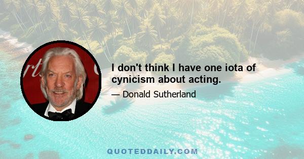 I don't think I have one iota of cynicism about acting.