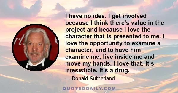 I have no idea. I get involved because I think there's value in the project and because I love the character that is presented to me. I love the opportunity to examine a character, and to have him examine me, live