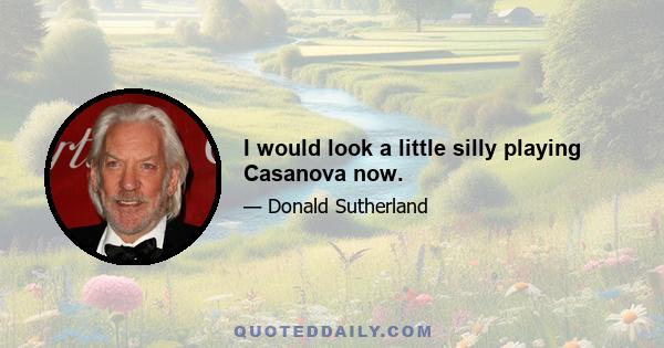 I would look a little silly playing Casanova now.