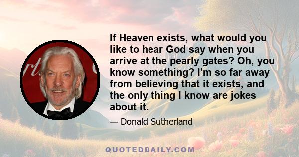 If Heaven exists, what would you like to hear God say when you arrive at the pearly gates? Oh, you know something? I'm so far away from believing that it exists, and the only thing I know are jokes about it.