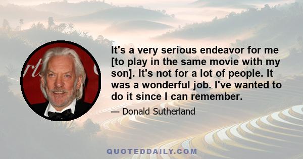 It's a very serious endeavor for me [to play in the same movie with my son]. It's not for a lot of people. It was a wonderful job. I've wanted to do it since I can remember.