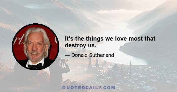 It's the things we love most that destroy us.