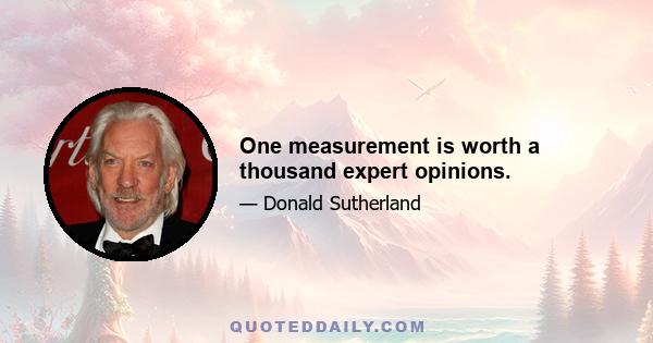 One measurement is worth a thousand expert opinions.