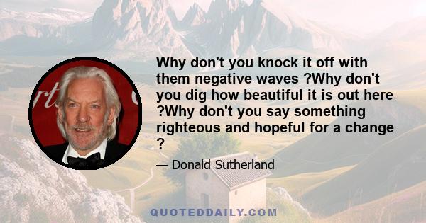 Why don't you knock it off with them negative waves ?Why don't you dig how beautiful it is out here ?Why don't you say something righteous and hopeful for a change ?