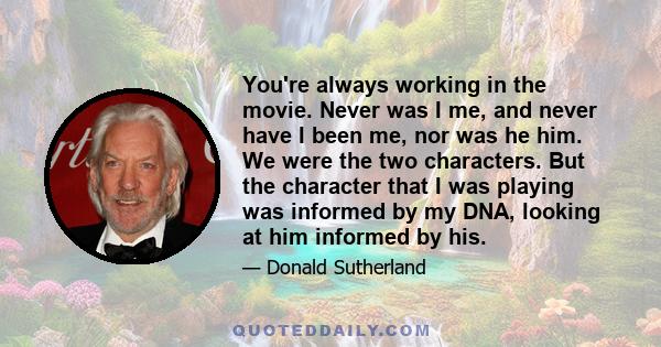 You're always working in the movie. Never was I me, and never have I been me, nor was he him. We were the two characters. But the character that I was playing was informed by my DNA, looking at him informed by his.