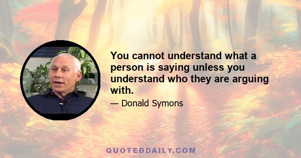 You cannot understand what a person is saying unless you understand who they are arguing with.