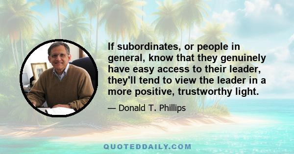 If subordinates, or people in general, know that they genuinely have easy access to their leader, they'll tend to view the leader in a more positive, trustworthy light.