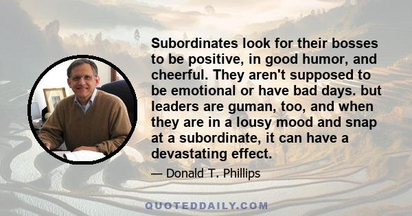 Subordinates look for their bosses to be positive, in good humor, and cheerful. They aren't supposed to be emotional or have bad days. but leaders are guman, too, and when they are in a lousy mood and snap at a