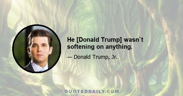 He [Donald Trump] wasn`t softening on anything.