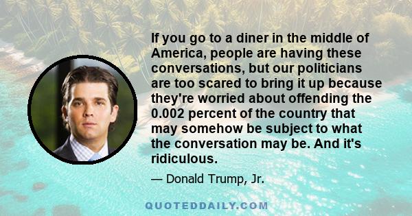 If you go to a diner in the middle of America, people are having these conversations, but our politicians are too scared to bring it up because they're worried about offending the 0.002 percent of the country that may