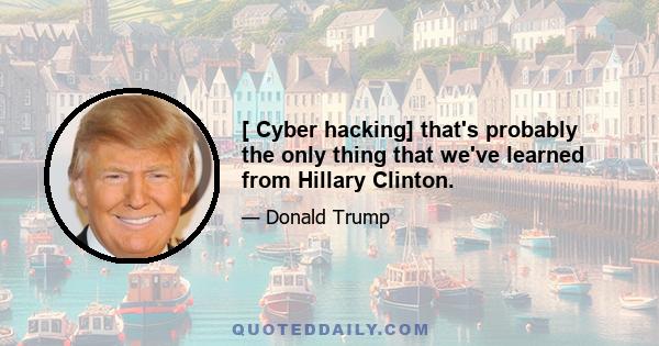 [ Cyber hacking] that's probably the only thing that we've learned from Hillary Clinton.