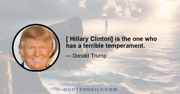 [ Hillary Clinton] is the one who has a terrible temperament.