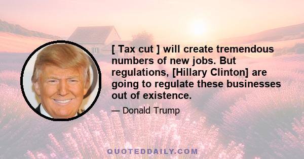 [ Tax cut ] will create tremendous numbers of new jobs. But regulations, [Hillary Clinton] are going to regulate these businesses out of existence.