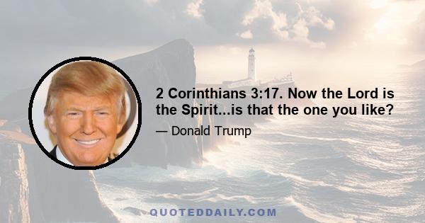 2 Corinthians 3:17. Now the Lord is the Spirit...is that the one you like?