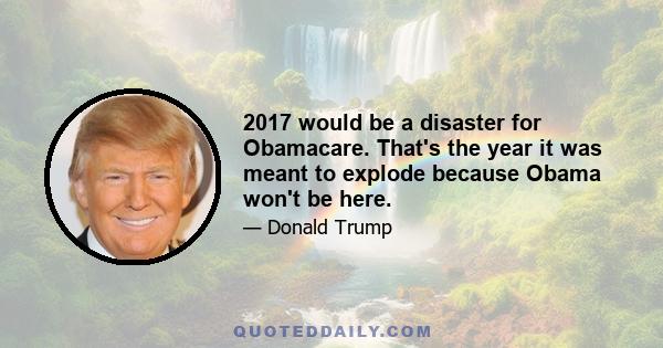 2017 would be a disaster for Obamacare. That's the year it was meant to explode because Obama won't be here.