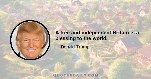 A free and independent Britain is a blessing to the world.