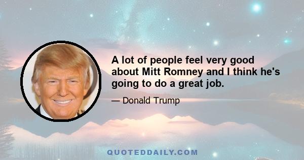 A lot of people feel very good about Mitt Romney and I think he's going to do a great job.