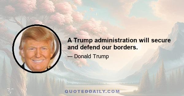 A Trump administration will secure and defend our borders.