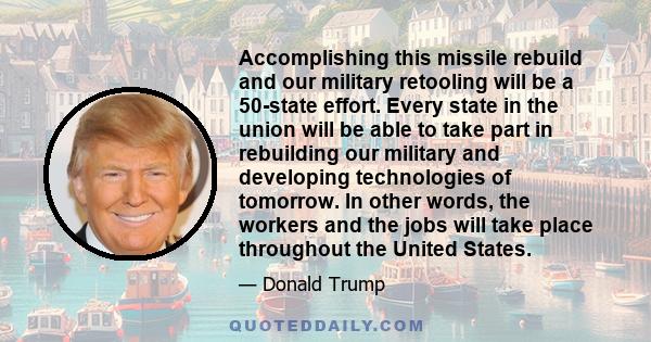 Accomplishing this missile rebuild and our military retooling will be a 50-state effort. Every state in the union will be able to take part in rebuilding our military and developing technologies of tomorrow. In other