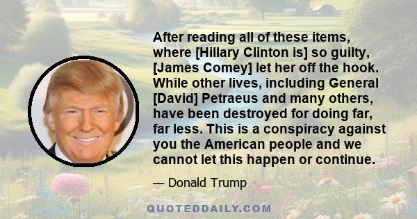 After reading all of these items, where [Hillary Clinton is] so guilty, [James Comey] let her off the hook. While other lives, including General [David] Petraeus and many others, have been destroyed for doing far, far