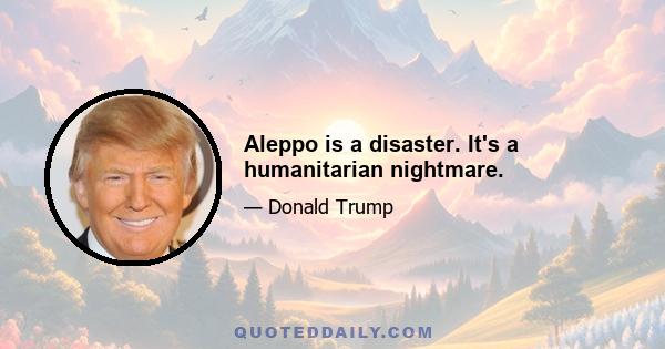 Aleppo is a disaster. It's a humanitarian nightmare.