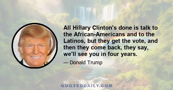 All Hillary Clinton's done is talk to the African-Americans and to the Latinos, but they get the vote, and then they come back, they say, we'll see you in four years.