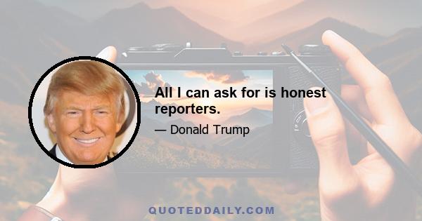 All I can ask for is honest reporters.