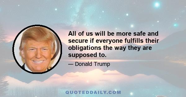 All of us will be more safe and secure if everyone fulfills their obligations the way they are supposed to.