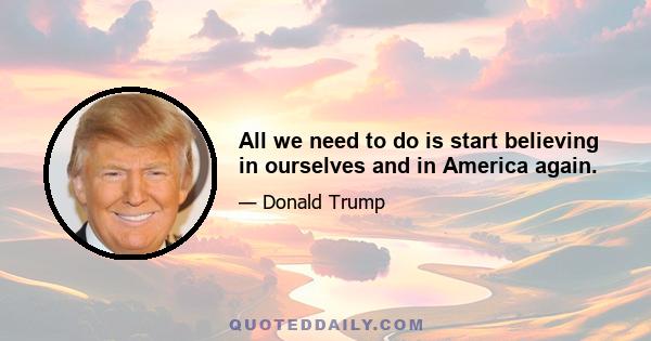 All we need to do is start believing in ourselves and in America again.