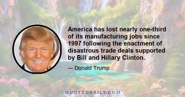 America has lost nearly one-third of its manufacturing jobs since 1997 following the enactment of disastrous trade deals supported by Bill and Hillary Clinton.