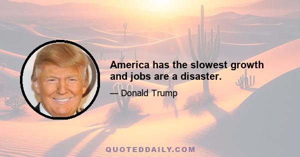 America has the slowest growth and jobs are a disaster.