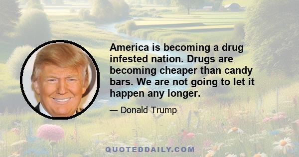 America is becoming a drug infested nation. Drugs are becoming cheaper than candy bars. We are not going to let it happen any longer.