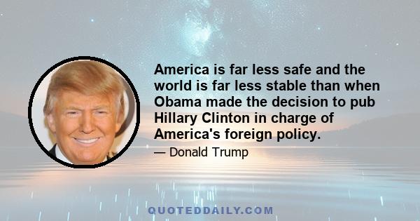 America is far less safe and the world is far less stable than when Obama made the decision to pub Hillary Clinton in charge of America's foreign policy.