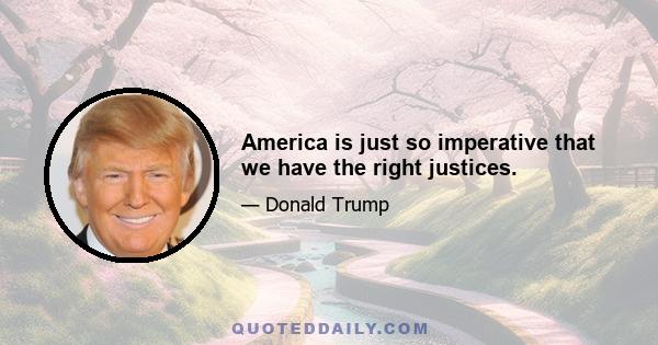 America is just so imperative that we have the right justices.