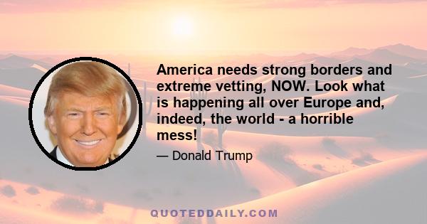 America needs strong borders and extreme vetting, NOW. Look what is happening all over Europe and, indeed, the world - a horrible mess!