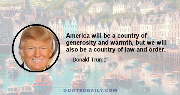 America will be a country of generosity and warmth, but we will also be a country of law and order.