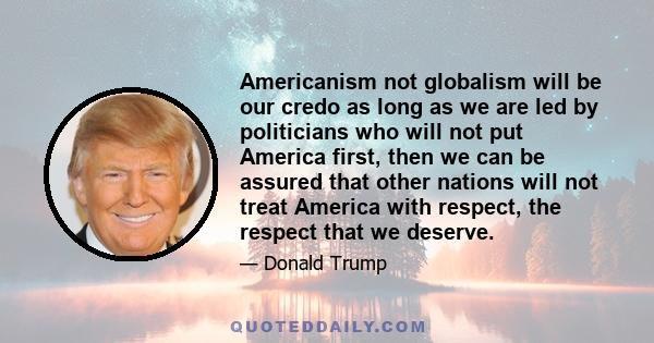 Americanism not globalism will be our credo as long as we are led by politicians who will not put America first, then we can be assured that other nations will not treat America with respect, the respect that we deserve.