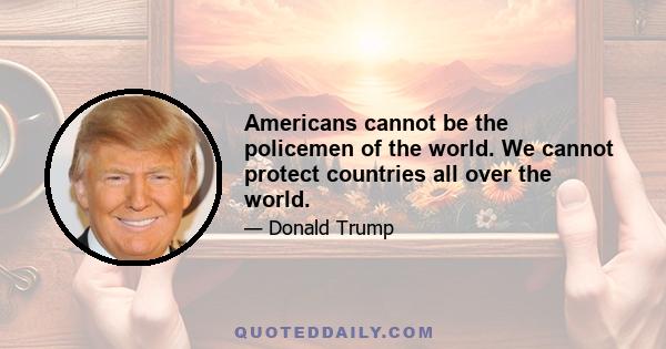 Americans cannot be the policemen of the world. We cannot protect countries all over the world.