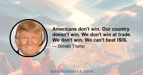 Americans don't win. Our country doesn't win. We don't win at trade. We don't win. We can't beat ISIS.