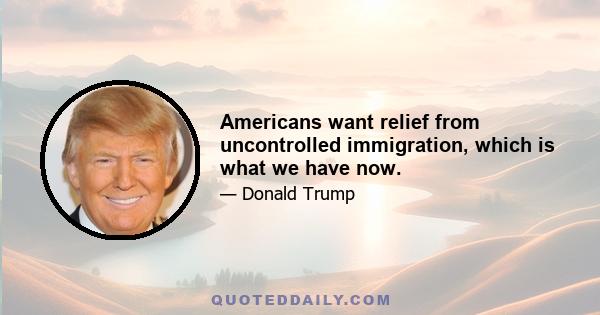 Americans want relief from uncontrolled immigration, which is what we have now.