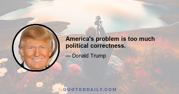 America's problem is too much political correctness.