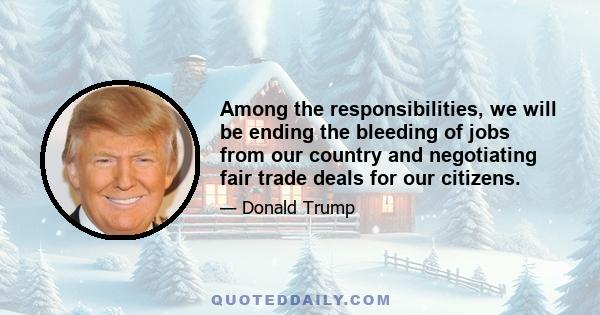 Among the responsibilities, we will be ending the bleeding of jobs from our country and negotiating fair trade deals for our citizens.