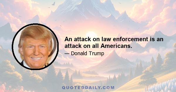 An attack on law enforcement is an attack on all Americans.